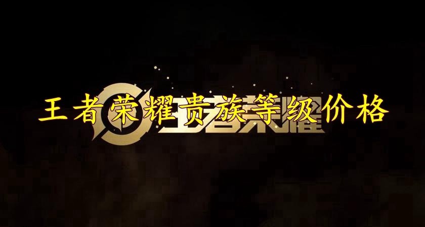 王者荣耀贵族等级价格要多少_王者荣耀贵族等级价格表格一览