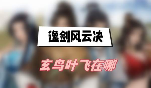 逸剑风云决玄鸟叶飞在哪里-逸剑风云决玄鸟叶飞位置一览